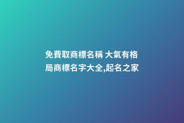 免費取商標名稱 大氣有格局商標名字大全,起名之家-第1張-商標起名-玄機派